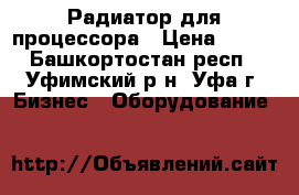 Радиатор для процессора › Цена ­ 195 - Башкортостан респ., Уфимский р-н, Уфа г. Бизнес » Оборудование   